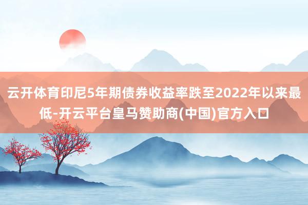 云开体育印尼5年期债券收益率跌至2022年以来最低-开云平台皇马赞助商(中国)官方入口