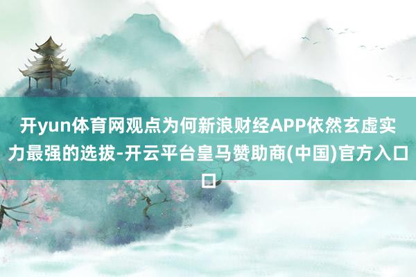 开yun体育网观点为何新浪财经APP依然玄虚实力最强的选拔-开云平台皇马赞助商(中国)官方入口