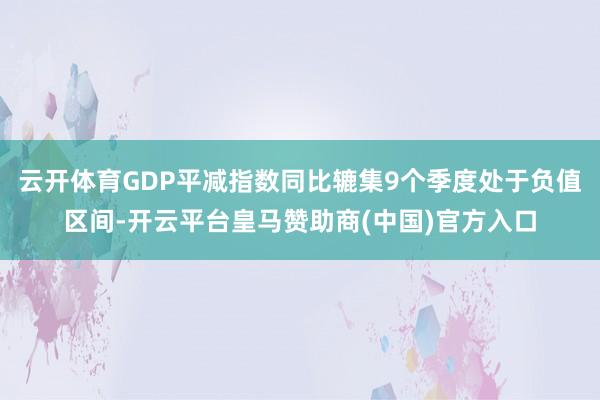 云开体育GDP平减指数同比辘集9个季度处于负值区间-开云平台皇马赞助商(中国)官方入口