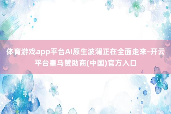 体育游戏app平台AI原生波澜正在全面走来-开云平台皇马赞助商(中国)官方入口