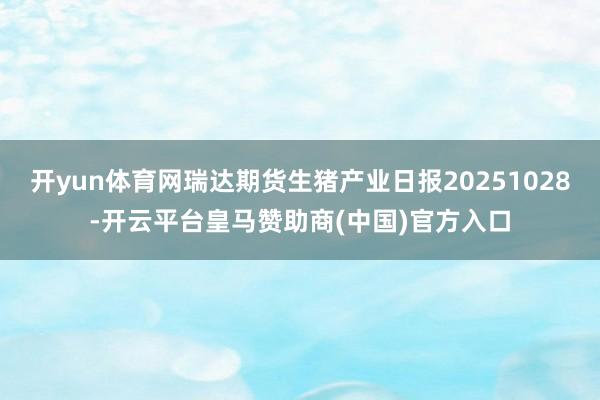 开yun体育网瑞达期货生猪产业日报20251028-开云平台皇马赞助商(中国)官方入口