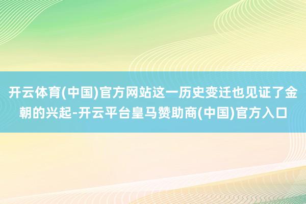 开云体育(中国)官方网站这一历史变迁也见证了金朝的兴起-开云平台皇马赞助商(中国)官方入口
