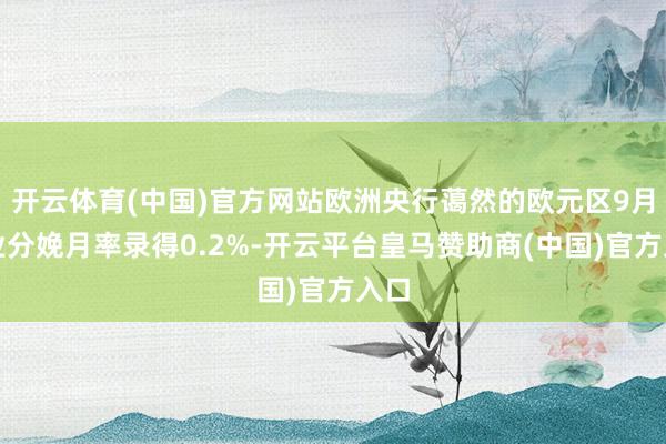 开云体育(中国)官方网站欧洲央行蔼然的欧元区9月工业分娩月率录得0.2%-开云平台皇马赞助商(中国)官方入口