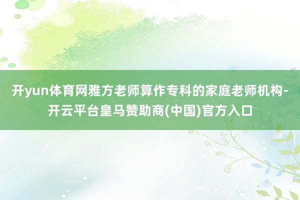 开yun体育网雅方老师算作专科的家庭老师机构-开云平台皇马赞助商(中国)官方入口