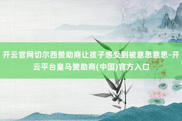 开云官网切尔西赞助商让孩子感受到被意思意思-开云平台皇马赞助商(中国)官方入口