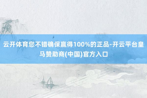 云开体育您不错确保赢得100%的正品-开云平台皇马赞助商(中国)官方入口