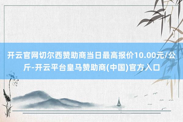开云官网切尔西赞助商当日最高报价10.00元/公斤-开云平台皇马赞助商(中国)官方入口