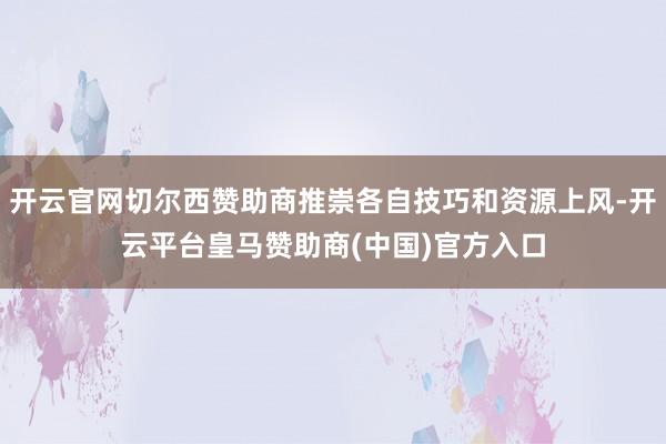 开云官网切尔西赞助商推崇各自技巧和资源上风-开云平台皇马赞助商(中国)官方入口