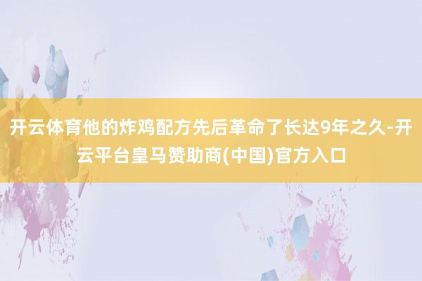 开云体育他的炸鸡配方先后革命了长达9年之久-开云平台皇马赞助商(中国)官方入口
