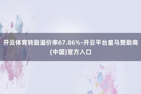 开云体育转股溢价率67.86%-开云平台皇马赞助商(中国)官方入口