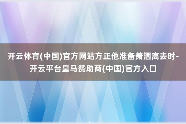 开云体育(中国)官方网站方正他准备萧洒离去时-开云平台皇马赞助商(中国)官方入口