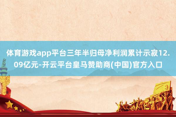 体育游戏app平台三年半归母净利润累计示寂12.09亿元-开云平台皇马赞助商(中国)官方入口