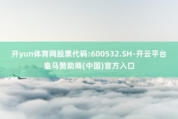 开yun体育网股票代码:600532.SH-开云平台皇马赞助商(中国)官方入口
