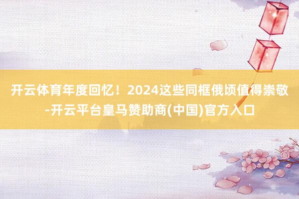 开云体育年度回忆！2024这些同框俄顷值得崇敬-开云平台皇马赞助商(中国)官方入口