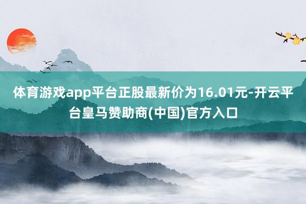 体育游戏app平台正股最新价为16.01元-开云平台皇马赞助商(中国)官方入口