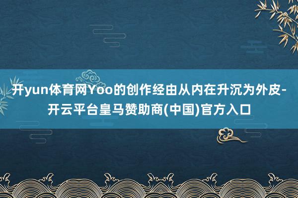 开yun体育网Yoo的创作经由从内在升沉为外皮-开云平台皇马赞助商(中国)官方入口