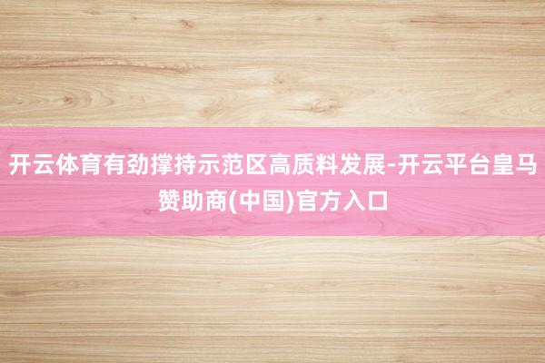 开云体育有劲撑持示范区高质料发展-开云平台皇马赞助商(中国)官方入口