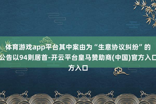 体育游戏app平台其中案由为“生意协议纠纷”的公告以94则居首-开云平台皇马赞助商(中国)官方入口
