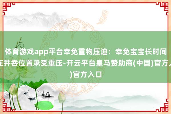 体育游戏app平台幸免重物压迫:幸免宝宝长时间处在并吞位置承受重压-开云平台皇马赞助商(中国)官方入口