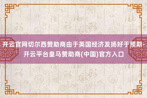 开云官网切尔西赞助商由于英国经济发扬好于预期-开云平台皇马赞助商(中国)官方入口