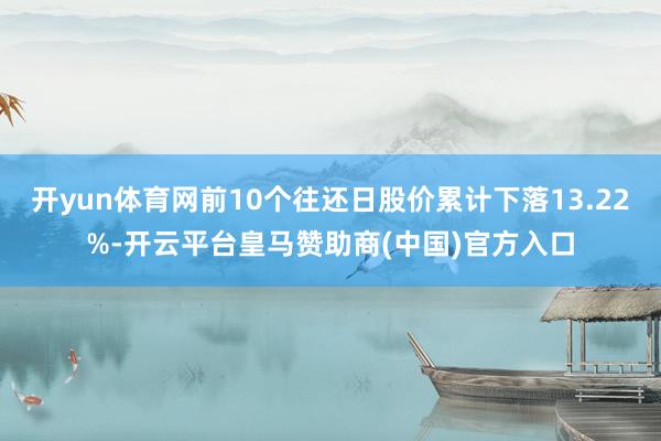 开yun体育网前10个往还日股价累计下落13.22%-开云平台皇马赞助商(中国)官方入口