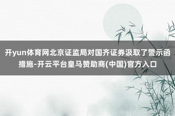 开yun体育网北京证监局对国齐证券汲取了警示函措施-开云平台皇马赞助商(中国)官方入口
