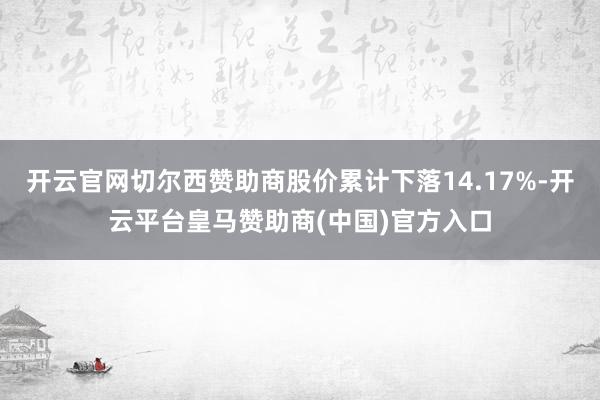 开云官网切尔西赞助商股价累计下落14.17%-开云平台皇马赞助商(中国)官方入口