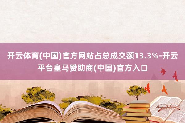 开云体育(中国)官方网站占总成交额13.3%-开云平台皇马赞助商(中国)官方入口