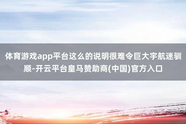 体育游戏app平台这么的说明很难令巨大宇航迷驯顺-开云平台皇马赞助商(中国)官方入口