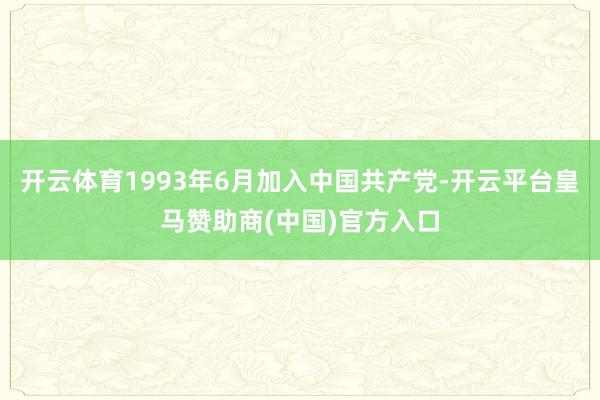 开云体育1993年6月加入中国共产党-开云平台皇马赞助商(中国)官方入口