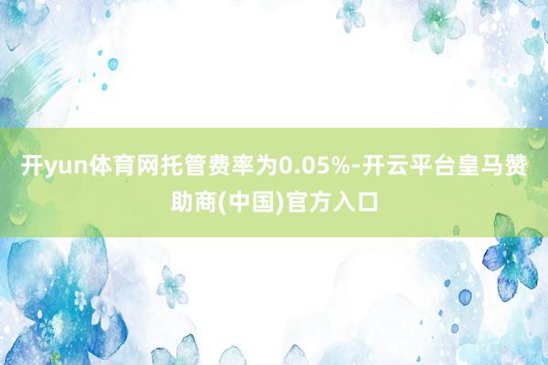 开yun体育网托管费率为0.05%-开云平台皇马赞助商(中国)官方入口