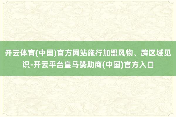 开云体育(中国)官方网站施行加盟风物、跨区域见识-开云平台皇马赞助商(中国)官方入口