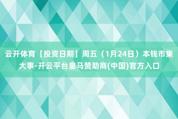 云开体育【投资日期】周五（1月24日）本钱市集大事-开云平台皇马赞助商(中国)官方入口