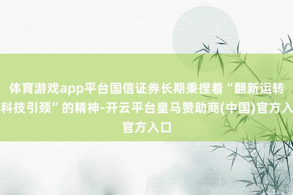 体育游戏app平台国信证券长期秉捏着“翻新运转、科技引颈”的精神-开云平台皇马赞助商(中国)官方入口
