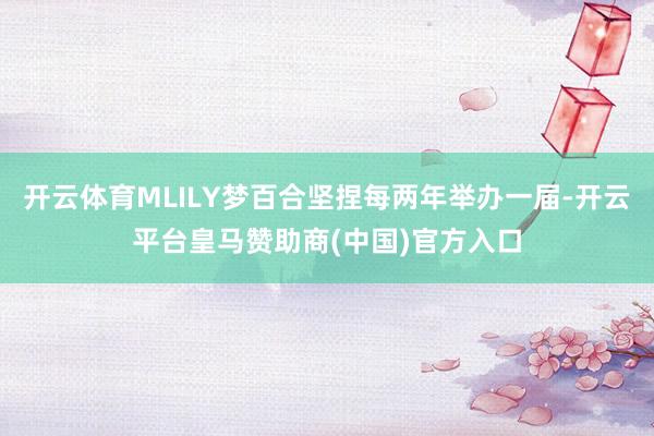 开云体育MLILY梦百合坚捏每两年举办一届-开云平台皇马赞助商(中国)官方入口