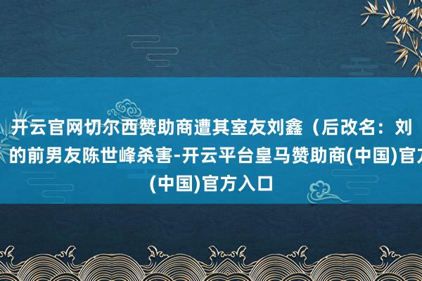 开云官网切尔西赞助商遭其室友刘鑫(后改名:刘暖曦)的前男友陈世峰杀害-开云平台皇马赞助商(中国)官方入口