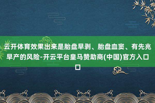 云开体育效果出来是胎盘早剥、胎盘血窦、有先兆早产的风险-开云平台皇马赞助商(中国)官方入口