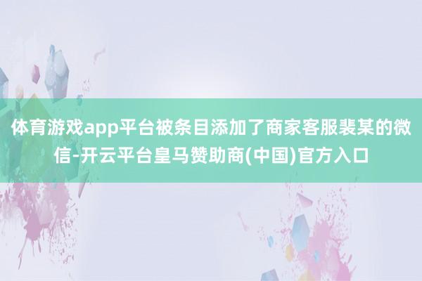 体育游戏app平台被条目添加了商家客服裴某的微信-开云平台皇马赞助商(中国)官方入口