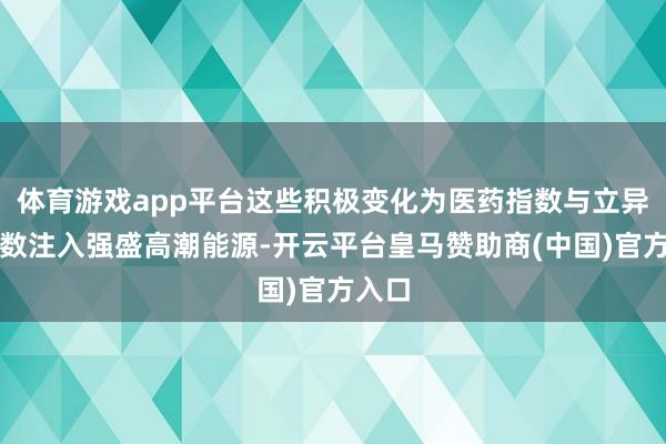 体育游戏app平台这些积极变化为医药指数与立异药指数注入强盛高潮能源-开云平台皇马赞助商(中国)官方入口