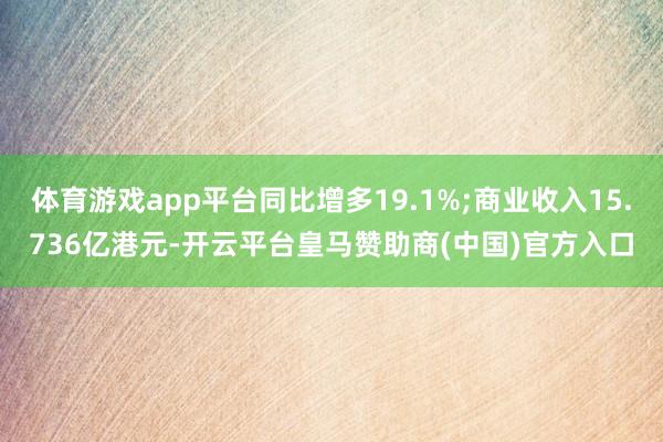 体育游戏app平台同比增多19.1%;商业收入15.736亿港元-开云平台皇马赞助商(中国)官方入口