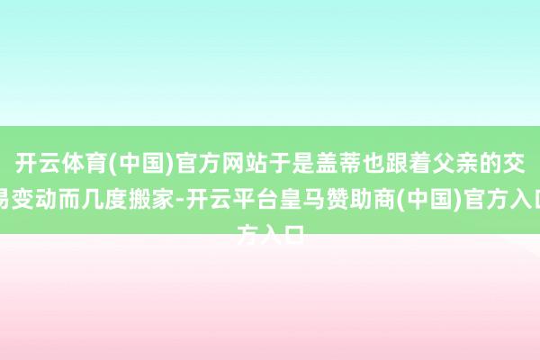 开云体育(中国)官方网站于是盖蒂也跟着父亲的交易变动而几度搬家-开云平台皇马赞助商(中国)官方入口