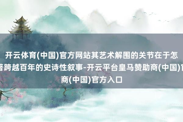 开云体育(中国)官方网站其艺术解围的关节在于怎么将原著跨越百年的史诗性叙事-开云平台皇马赞助商(中国)官方入口