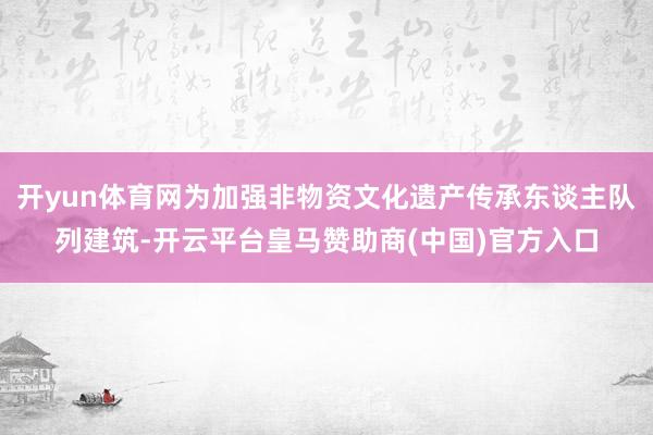 开yun体育网为加强非物资文化遗产传承东谈主队列建筑-开云平台皇马赞助商(中国)官方入口