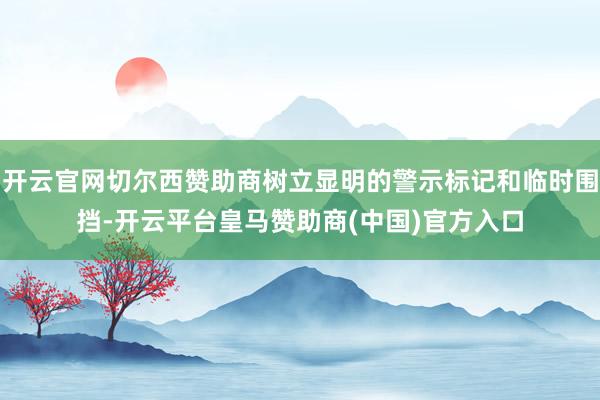 开云官网切尔西赞助商树立显明的警示标记和临时围挡-开云平台皇马赞助商(中国)官方入口