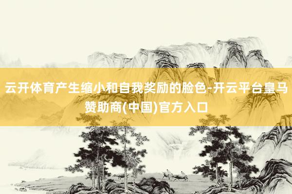 云开体育产生缩小和自我奖励的脸色-开云平台皇马赞助商(中国)官方入口