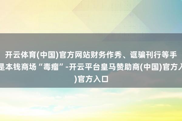 开云体育(中国)官方网站财务作秀、诓骗刊行等手脚是本钱商场“毒瘤”-开云平台皇马赞助商(中国)官方入口