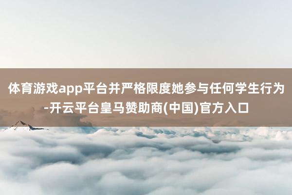 体育游戏app平台并严格限度她参与任何学生行为-开云平台皇马赞助商(中国)官方入口