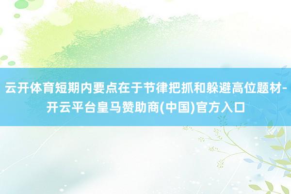 云开体育短期内要点在于节律把抓和躲避高位题材-开云平台皇马赞助商(中国)官方入口
