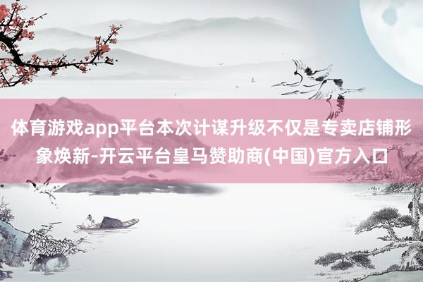 体育游戏app平台本次计谋升级不仅是专卖店铺形象焕新-开云平台皇马赞助商(中国)官方入口