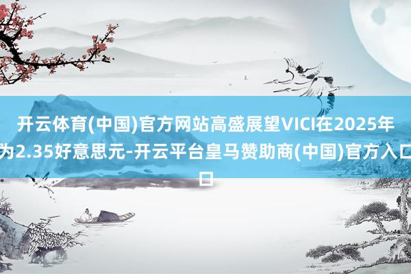 开云体育(中国)官方网站高盛展望VICI在2025年为2.35好意思元-开云平台皇马赞助商(中国)官方入口